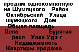 продам однокомнатную на Шумяцкого › Район ­ Октябрьский › Улица ­ шумяцкого › Дом ­ 28 › Общая площадь ­ 34 › Цена ­ 1 800 000 - Бурятия респ., Улан-Удэ г. Недвижимость » Квартиры продажа   . Бурятия респ.,Улан-Удэ г.